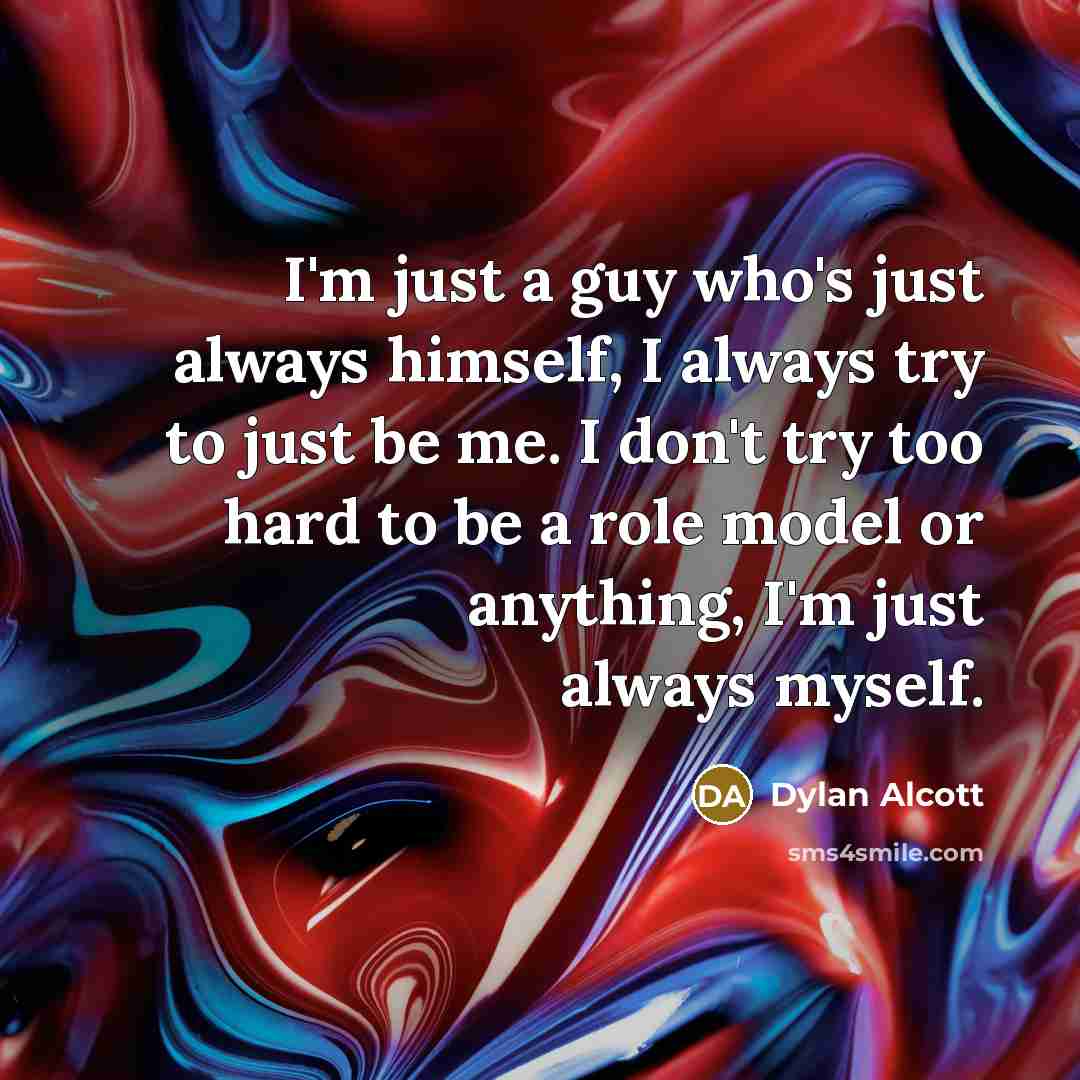 “I'm just a guy who's just always himself, I always try to just be me. I don't try too hard to be a role model or anything, I'm just always myself.” quote by Dylan Alcott