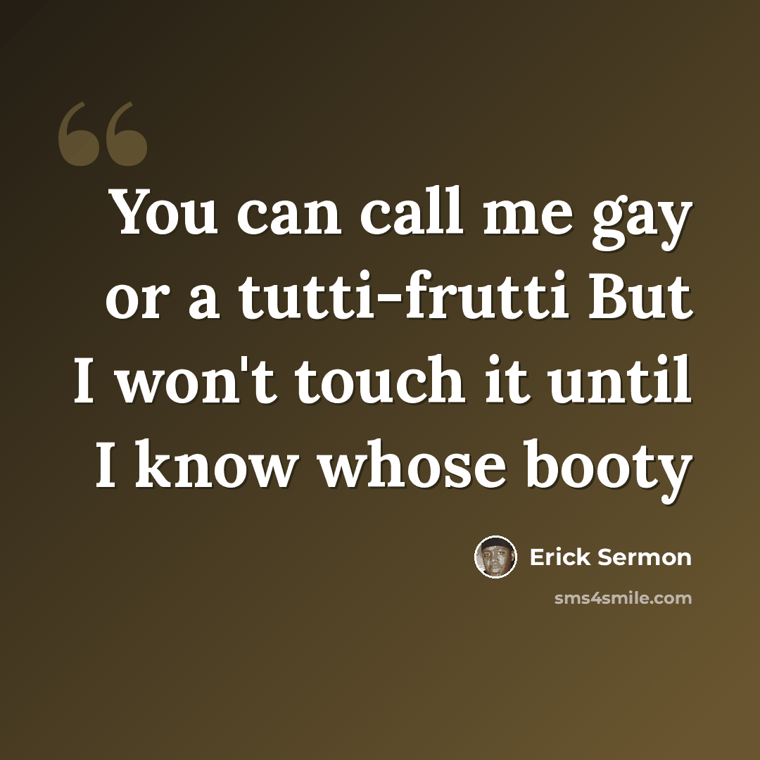 “You can call me gay or a tutti-frutti But I won't touch it until I know whose booty” quote by Erick Sermon