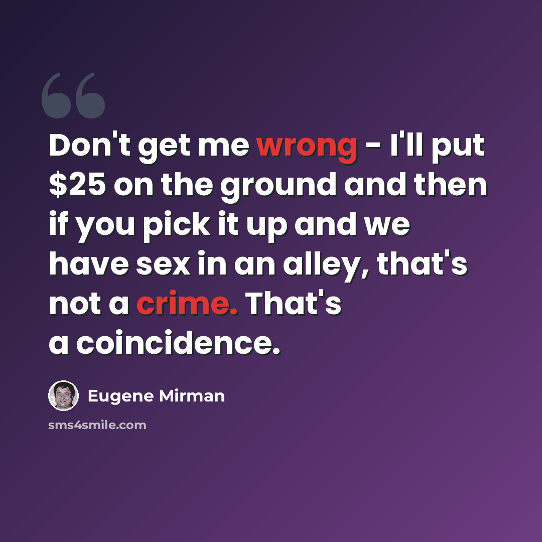 “Don't get me wrong - I'll put $25 on the ground and then if you pick it up and we have sex in an alley, that's not a crime. That's a coincidence.” quote by Eugene Mirman
