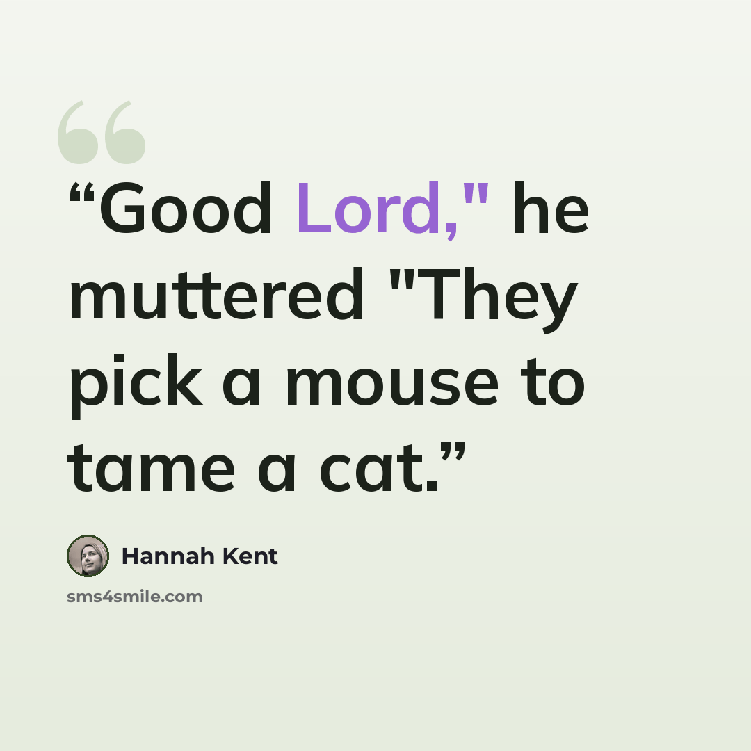 “Good Lord," he muttered "They pick a mouse to tame a cat.” quote by Hannah Kent