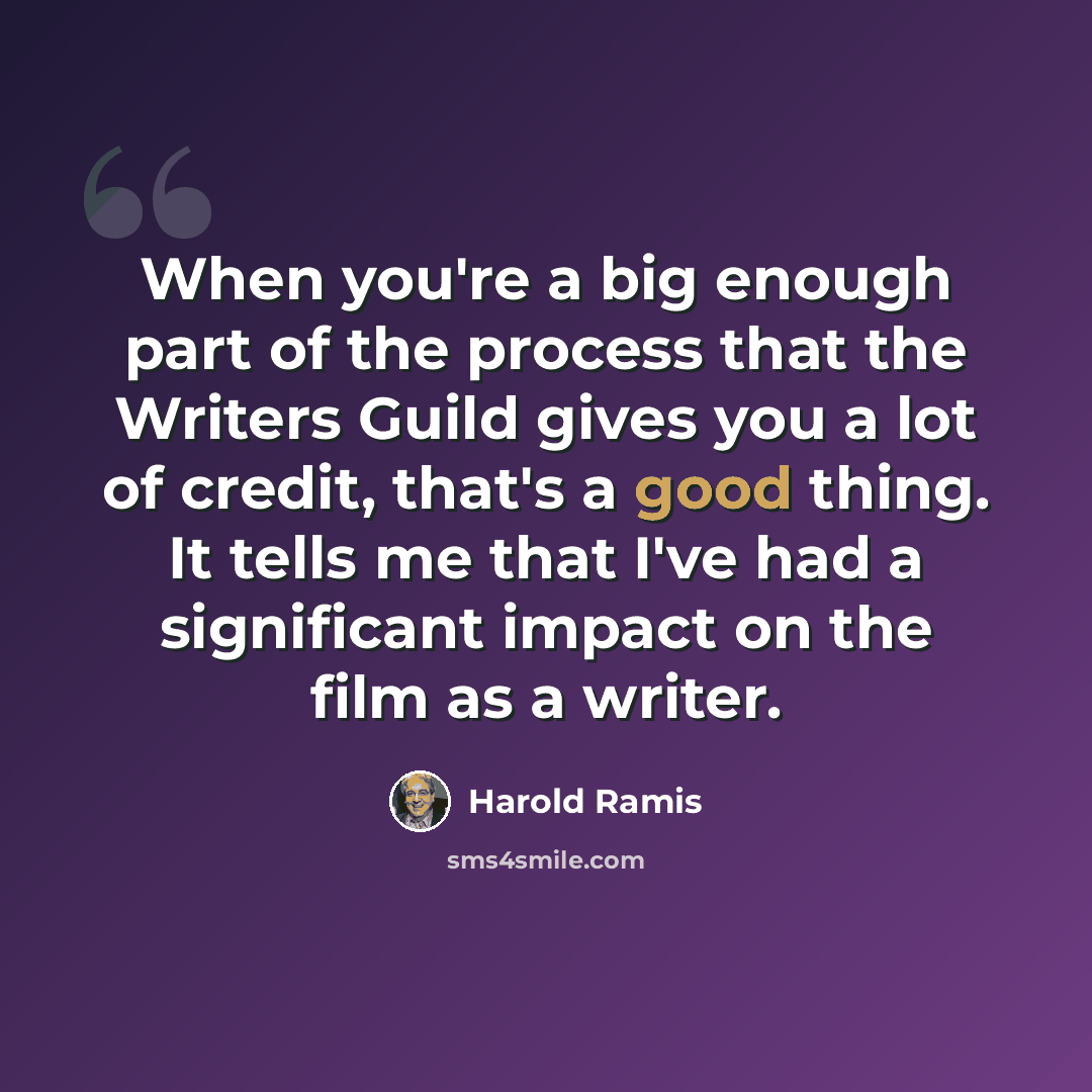 “When you're a big enough part of the process that the Writers Guild gives you a lot of credit, that's a good thing. It tells me that I've had a significant impact on the film as a writer.” quote by Harold Ramis