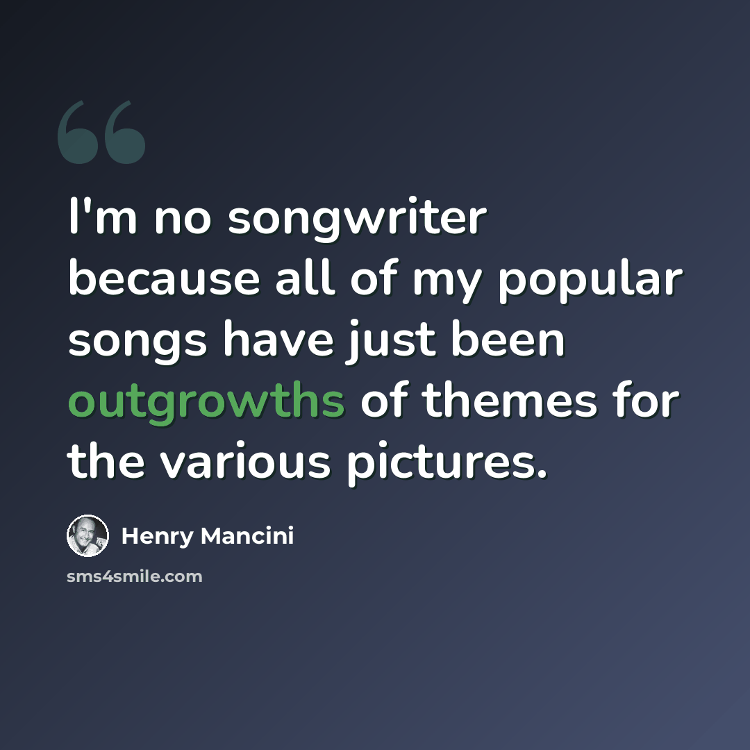 “I'm no songwriter because all of my popular songs have just been outgrowths of themes for the various pictures.” quote by Henry Mancini