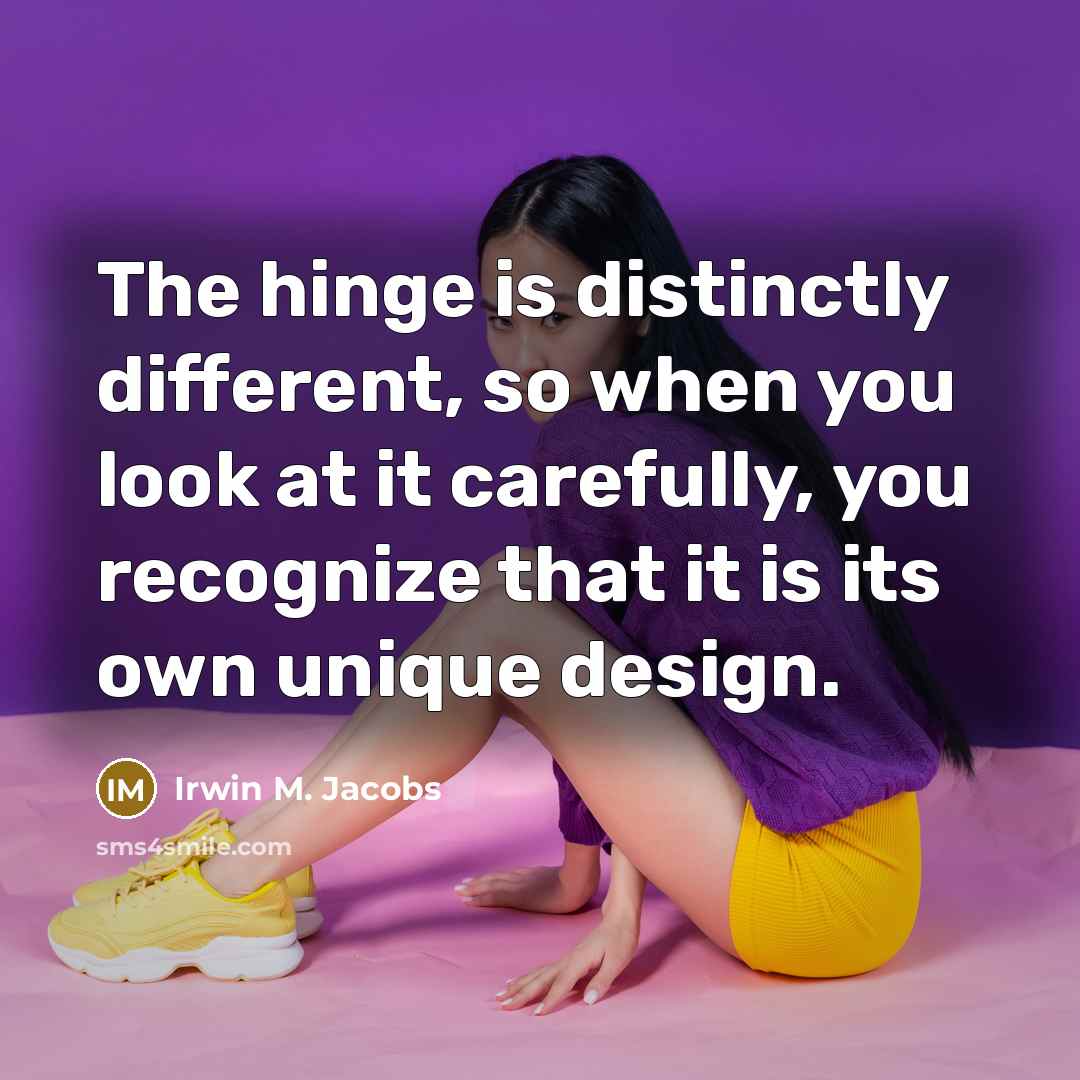 “The hinge is distinctly different, so when you look at it carefully, you recognize that it is its own unique design.” quote by Irwin M. Jacobs