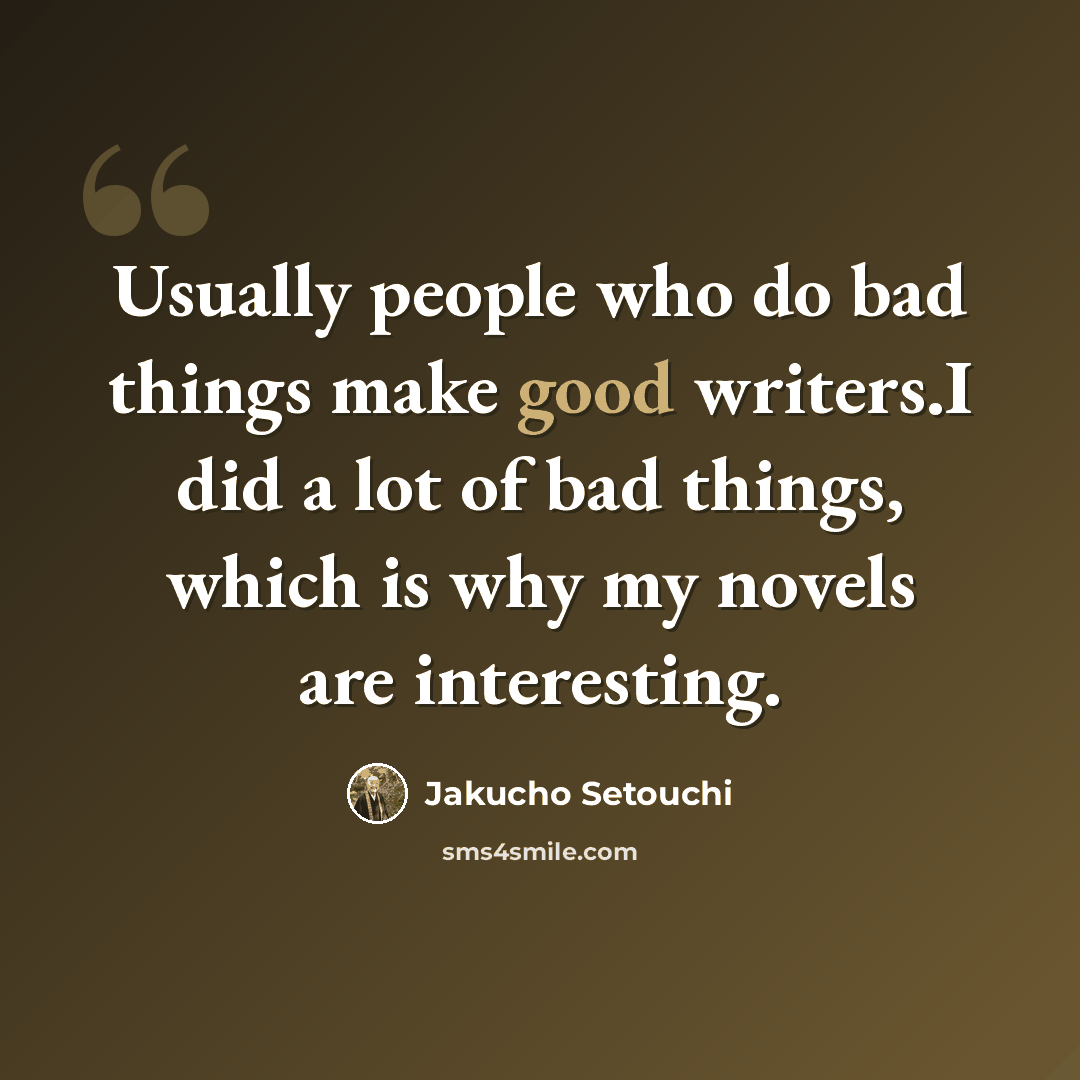 “Usually people who do bad things make good writers.I did a lot of bad things, which is why my novels are interesting.” quote by Jakucho Setouchi