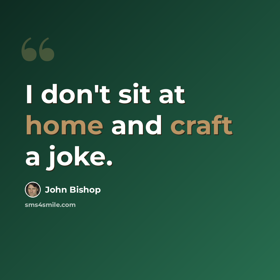 “I don't sit at home and craft a joke.” quote by John Bishop