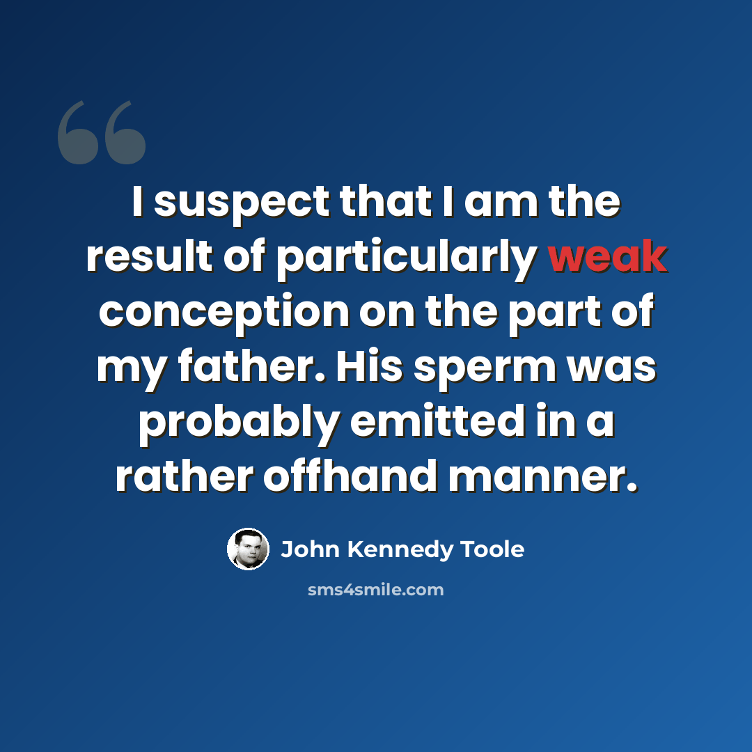 “I suspect that I am the result of particularly weak conception on the part of my father. His sperm was probably emitted in a rather offhand manner.” quote by John Kennedy Toole