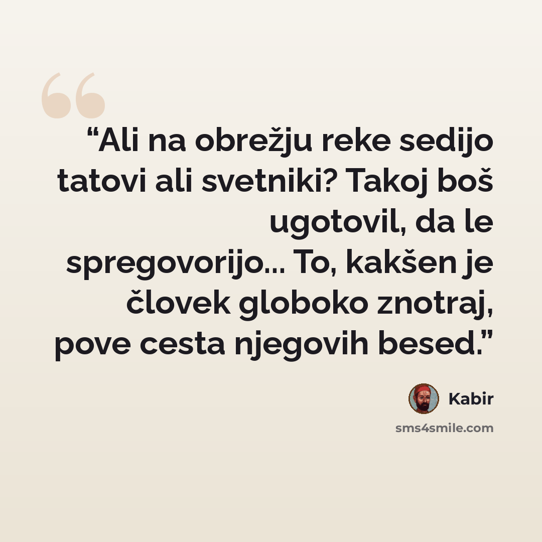 “Ali na obrežju reke sedijo tatovi ali svetniki? Takoj boš ugotovil, da le spregovorijo... To, kakšen je človek globoko znotraj, pove cesta njegovih besed.” quote by Kabir