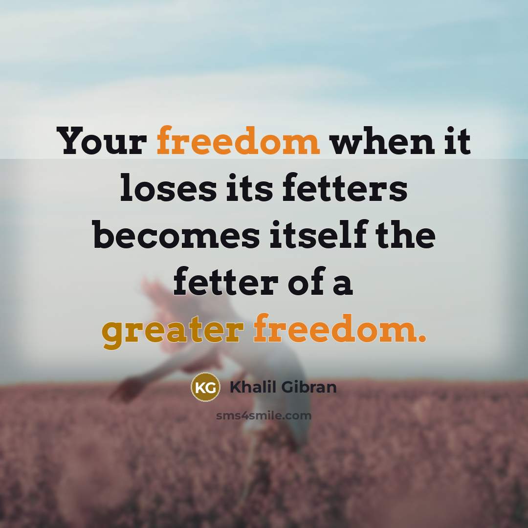 “Your freedom when it loses its fetters becomes itself the fetter of a greater freedom.” quote by Khalil Gibran