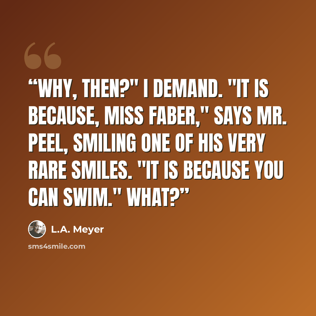 “Why, then?" I demand. "It is because, Miss Faber," says Mr. Peel, smiling one of his very rare smiles. "It is because you can swim." What?” quote by L.A. Meyer