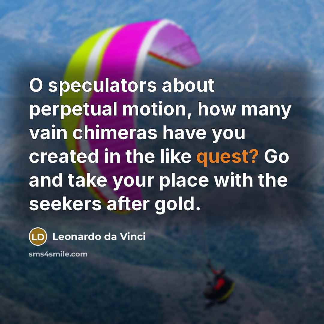 “O speculators about perpetual motion, how many vain chimeras have you created in the like quest? Go and take your place with the seekers after gold.” quote by Leonardo da Vinci