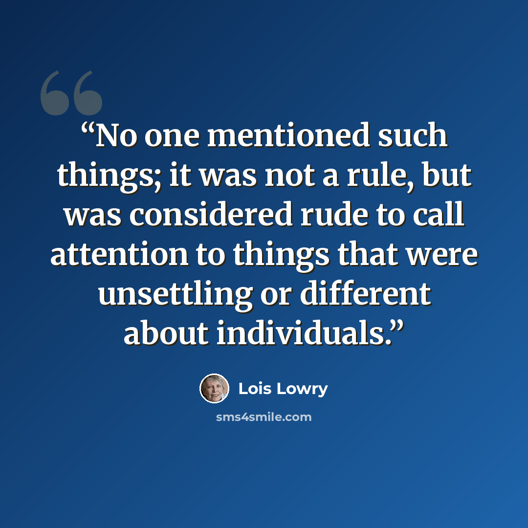 “No one mentioned such things; it was not a rule, but was considered rude to call attention to things that were unsettling or different about individuals.” quote by Lois Lowry