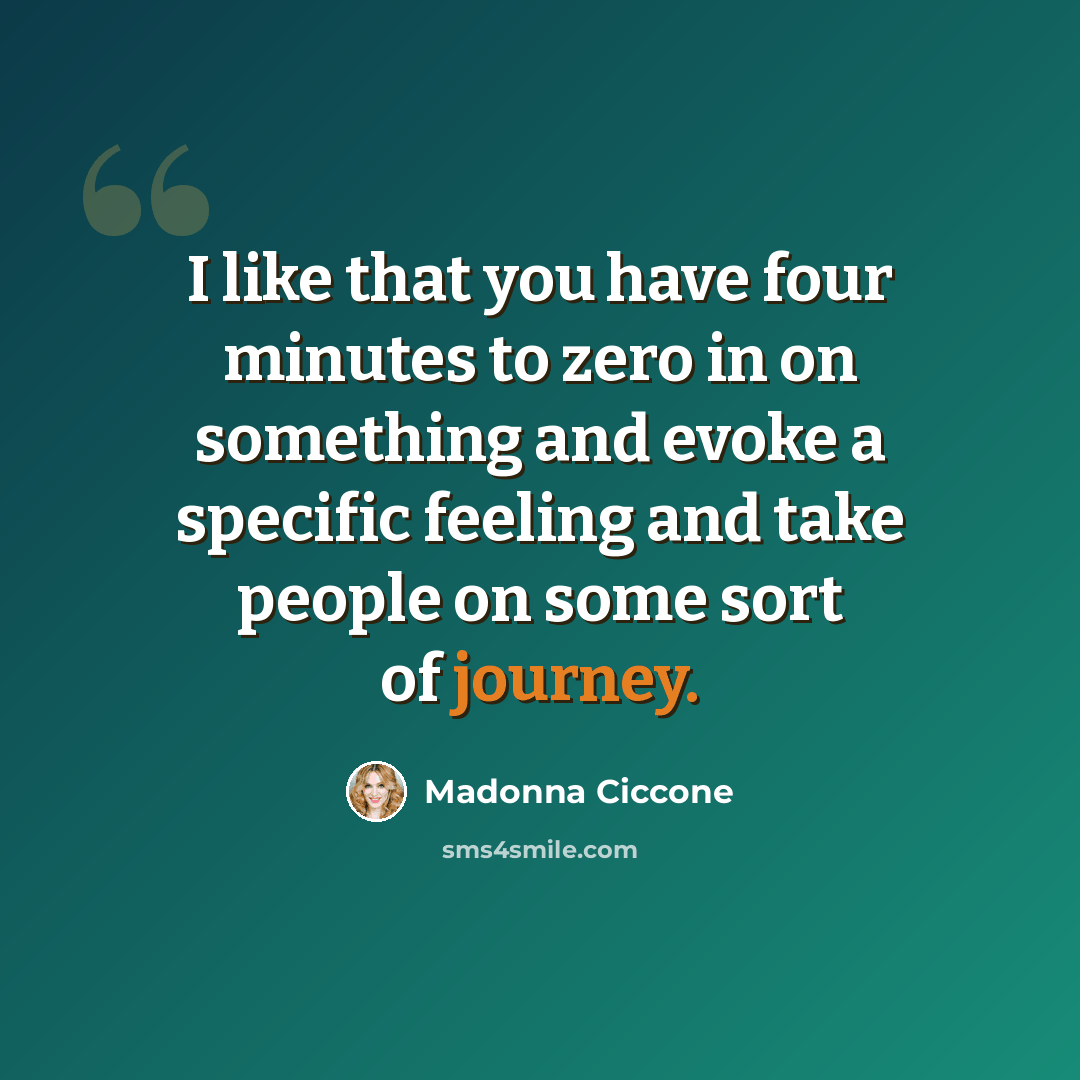 “I like that you have four minutes to zero in on something and evoke a specific feeling and take people on some sort of journey.” quote by Madonna Ciccone