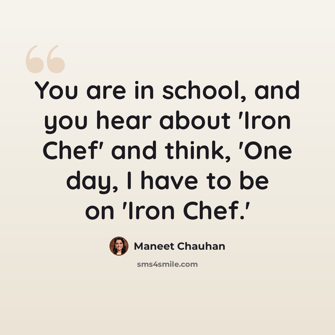 “You are in school, and you hear about 'Iron Chef' and think, 'One day, I have to be on 'Iron Chef.'” quote by Maneet Chauhan