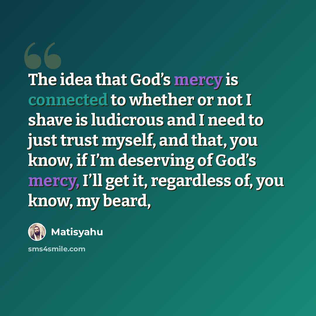 “The idea that God’s mercy is connected to whether or not I shave is ludicrous and I need to just trust myself, and that, you know, if I’m deserving of God’s mercy, I’ll get it, regardless of, you know, my beard,” quote by Matisyahu