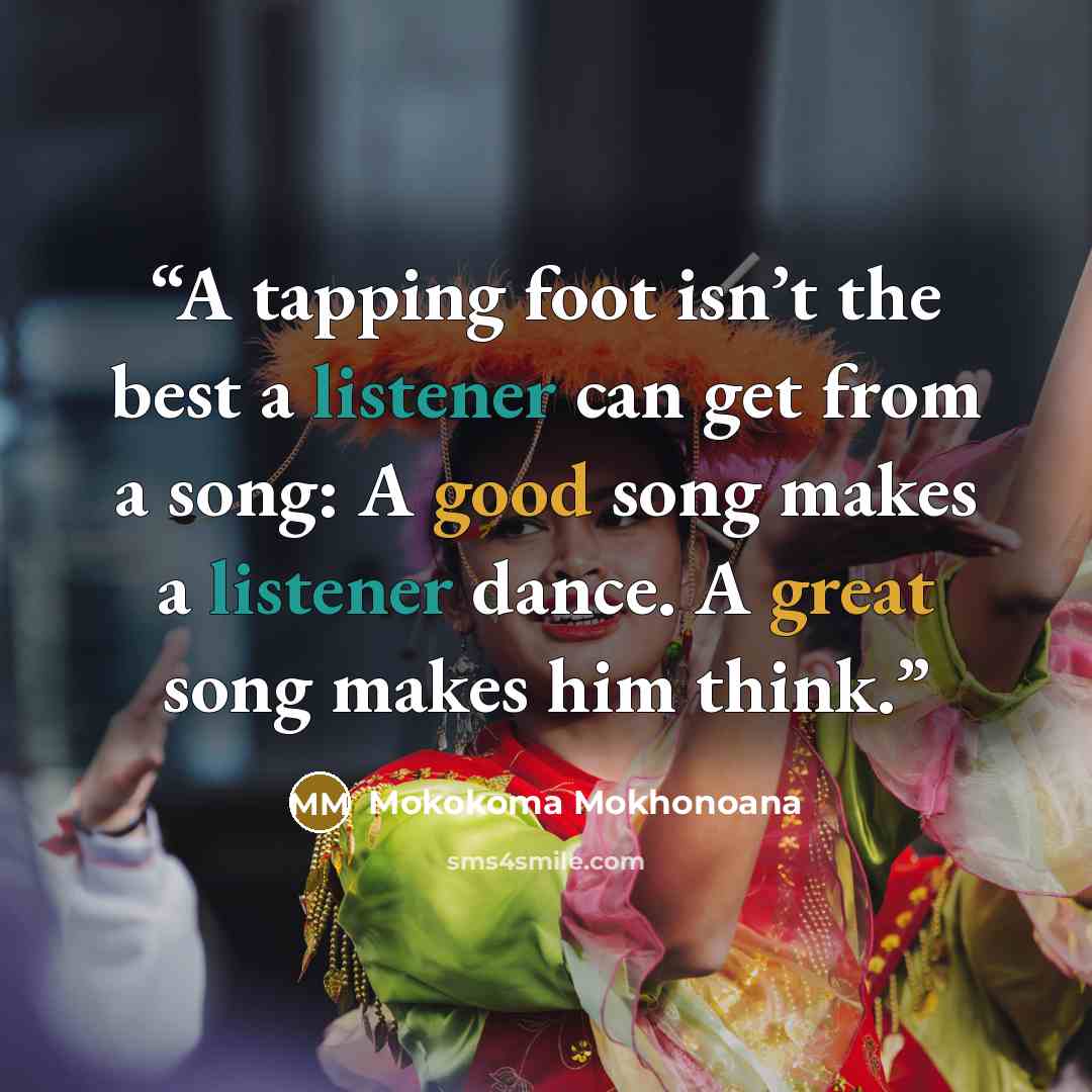 “A tapping foot isn’t the best a listener can get from a song: A good song makes a listener dance. A great song makes him think.” quote by Mokokoma Mokhonoana