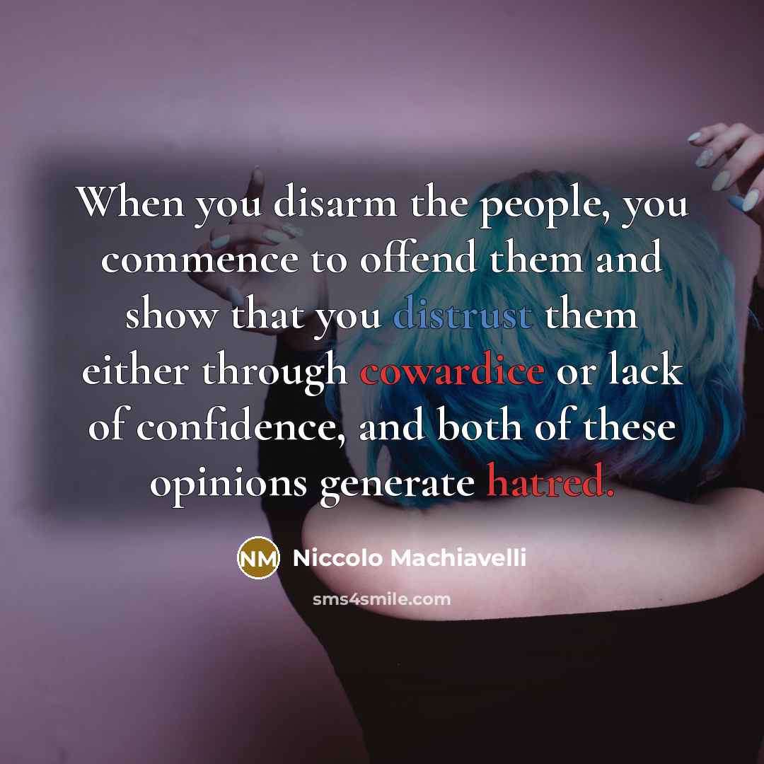“When you disarm the people, you commence to offend them and show that you distrust them either through cowardice or lack of confidence, and both of these opinions generate hatred.” quote by Niccolo Machiavelli
