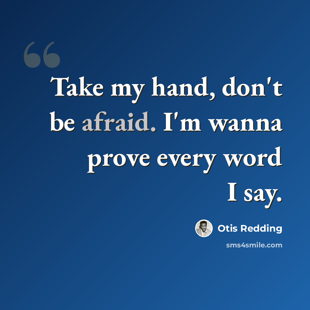 “Take my hand, don't be afraid. I'm wanna prove every word I say.” quote by Otis Redding