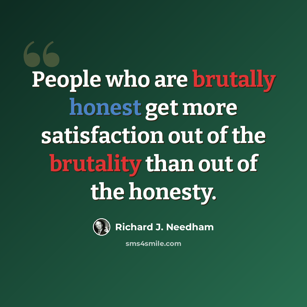 “People who are brutally honest get more satisfaction out of the brutality than out of the honesty.” quote by Richard J. Needham