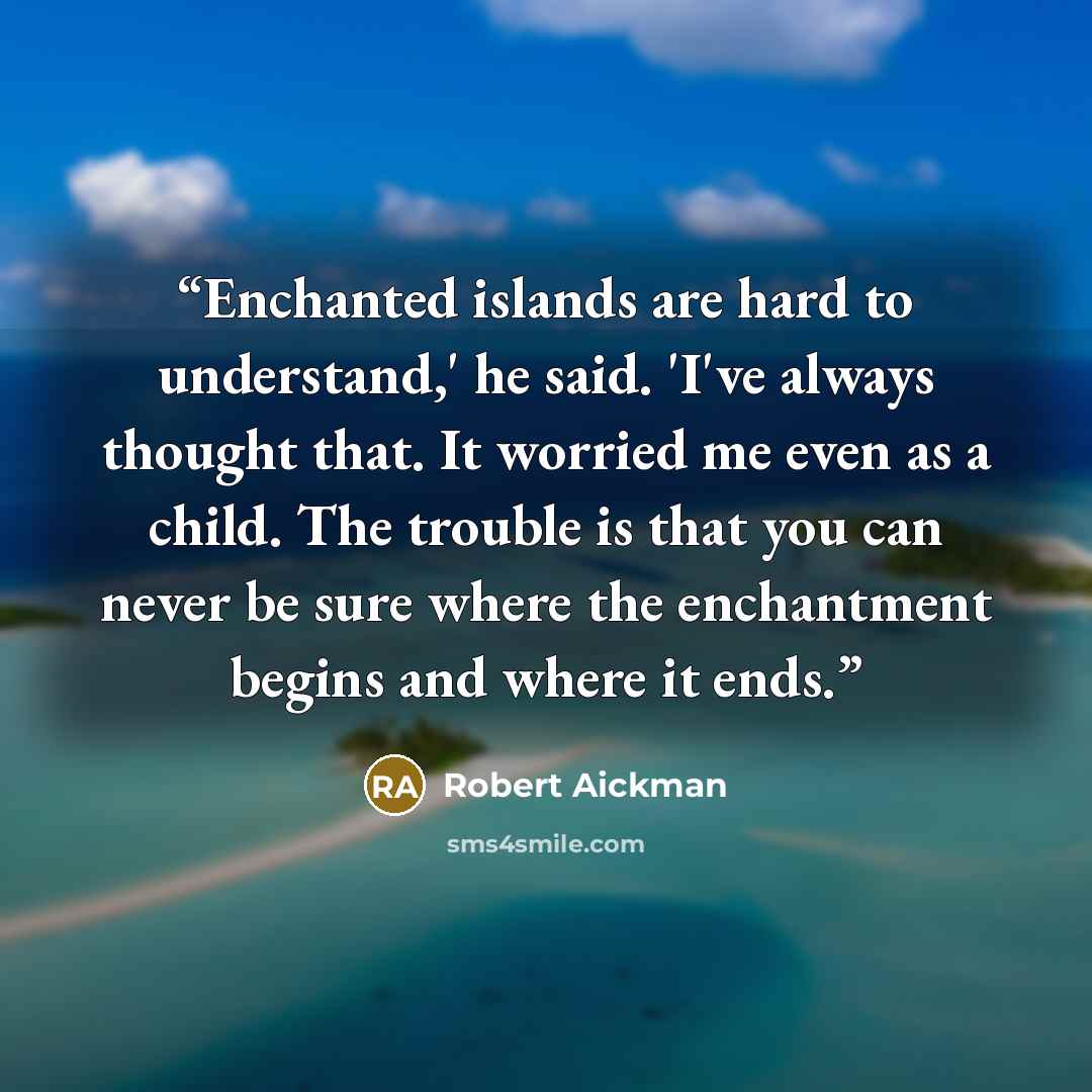 “Enchanted islands are hard to understand,' he said. 'I've always thought that. It worried me even as a child. The trouble is that you can never be sure where the enchantment begins and where it ends.” quote by Robert Aickman