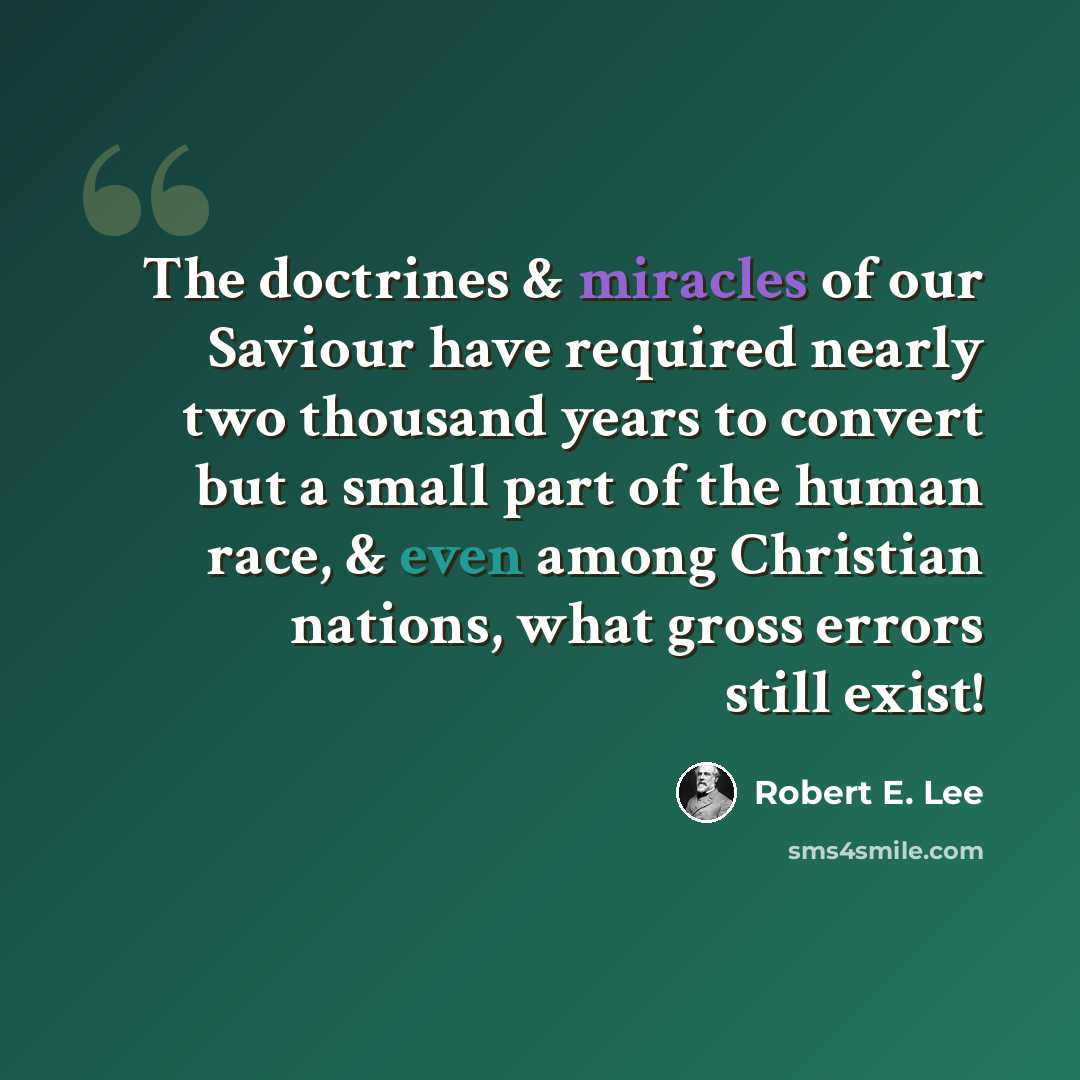 “The doctrines & miracles of our Saviour have required nearly two thousand years to convert but a small part of the human race, & even among Christian nations, what gross errors still exist!” quote by Robert E. Lee