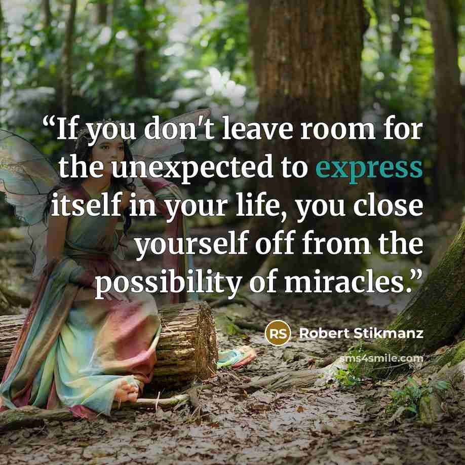 “If you don't leave room for the unexpected to express itself in your life, you close yourself off from the possibility of miracles.” quote by Robert Stikmanz