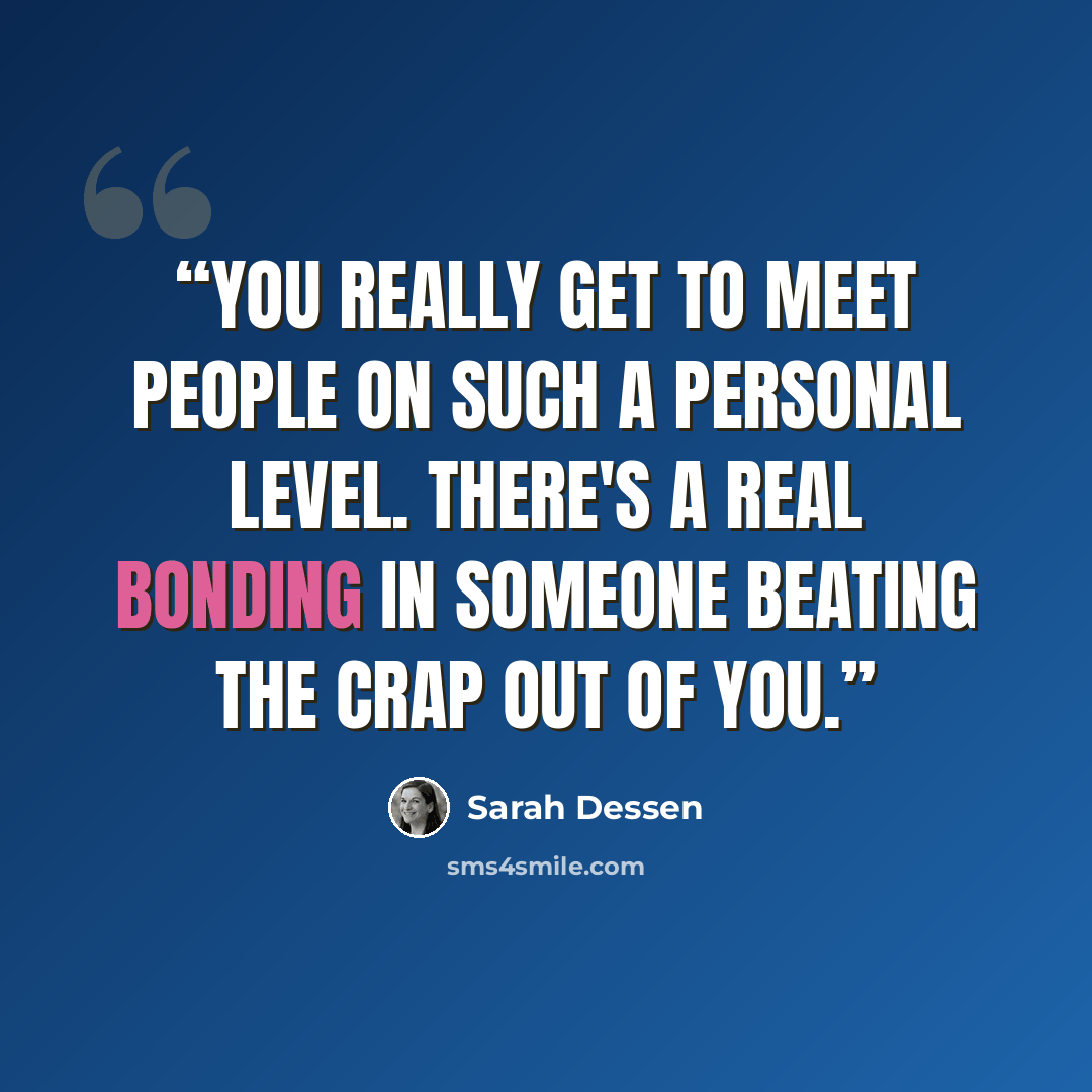 “You really get to meet people on such a personal level. There's a real bonding in someone beating the crap out of you.” quote by Sarah Dessen