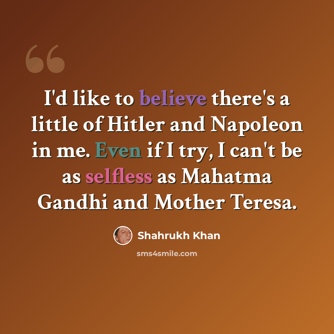 “I'd like to believe there's a little of Hitler and Napoleon in me. Even if I try, I can't be as selfless as Mahatma Gandhi and Mother Teresa.” quote by Shahrukh Khan