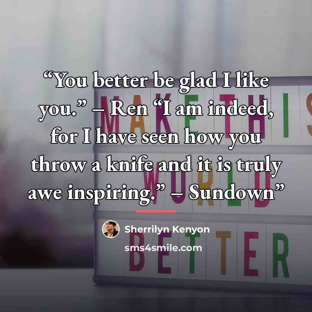 “You better be glad I like you.” – Ren “I am indeed, for I have seen how you throw a knife and it is truly awe inspiring.” – Sundown” quote by Sherrilyn Kenyon