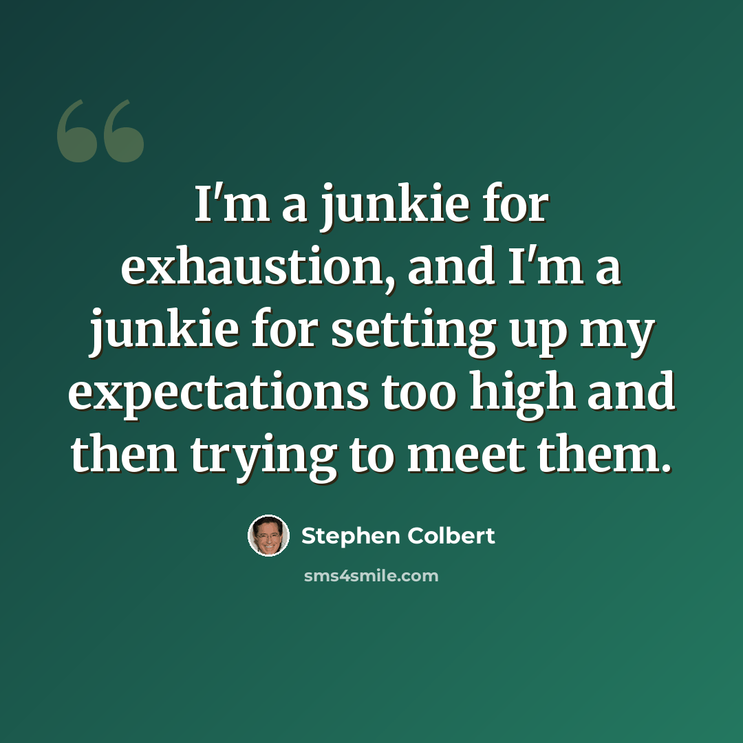 “I'm a junkie for exhaustion, and I'm a junkie for setting up my expectations too high and then trying to meet them.” quote by Stephen Colbert