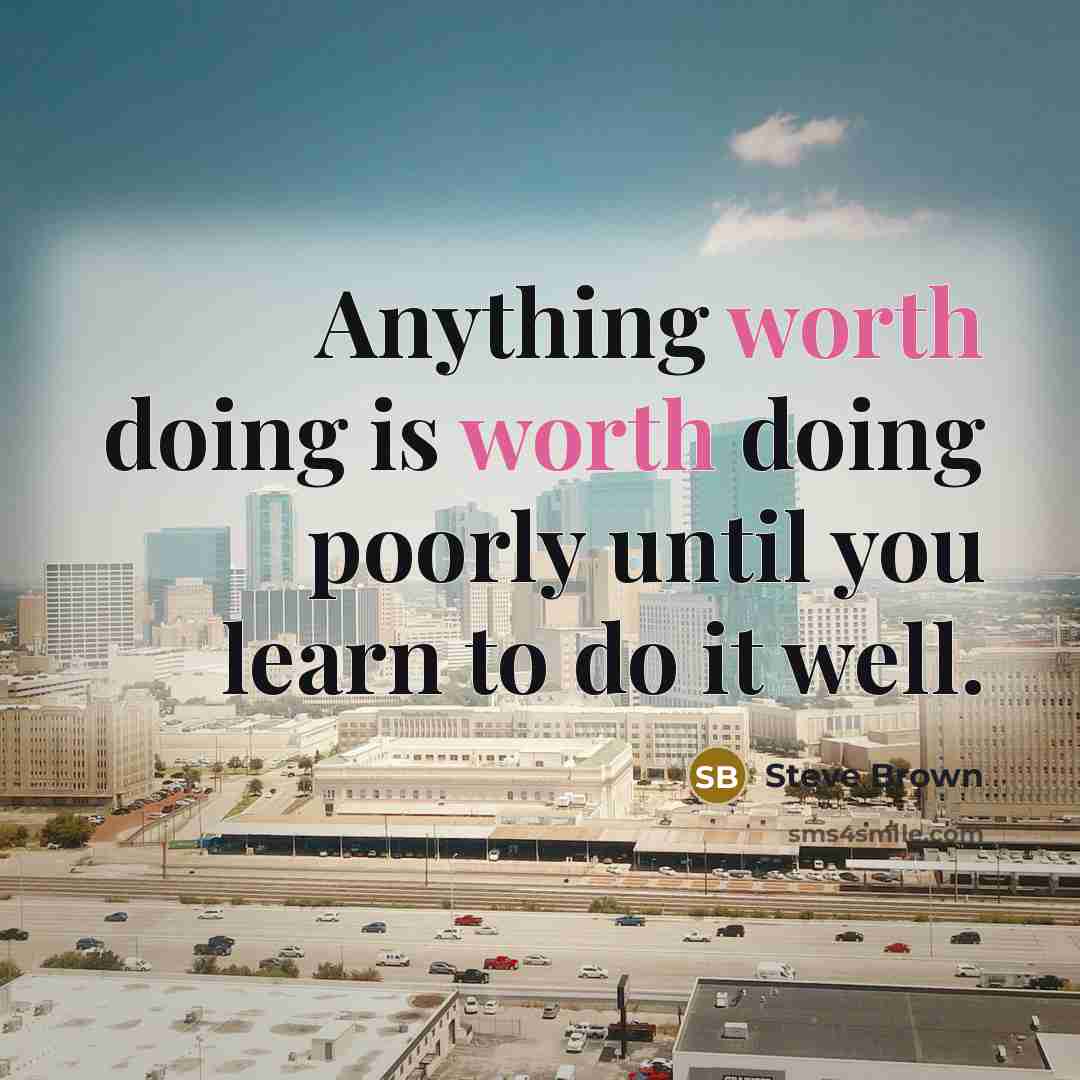 “Anything worth doing is worth doing poorly until you learn to do it well.” quote by Steve Brown