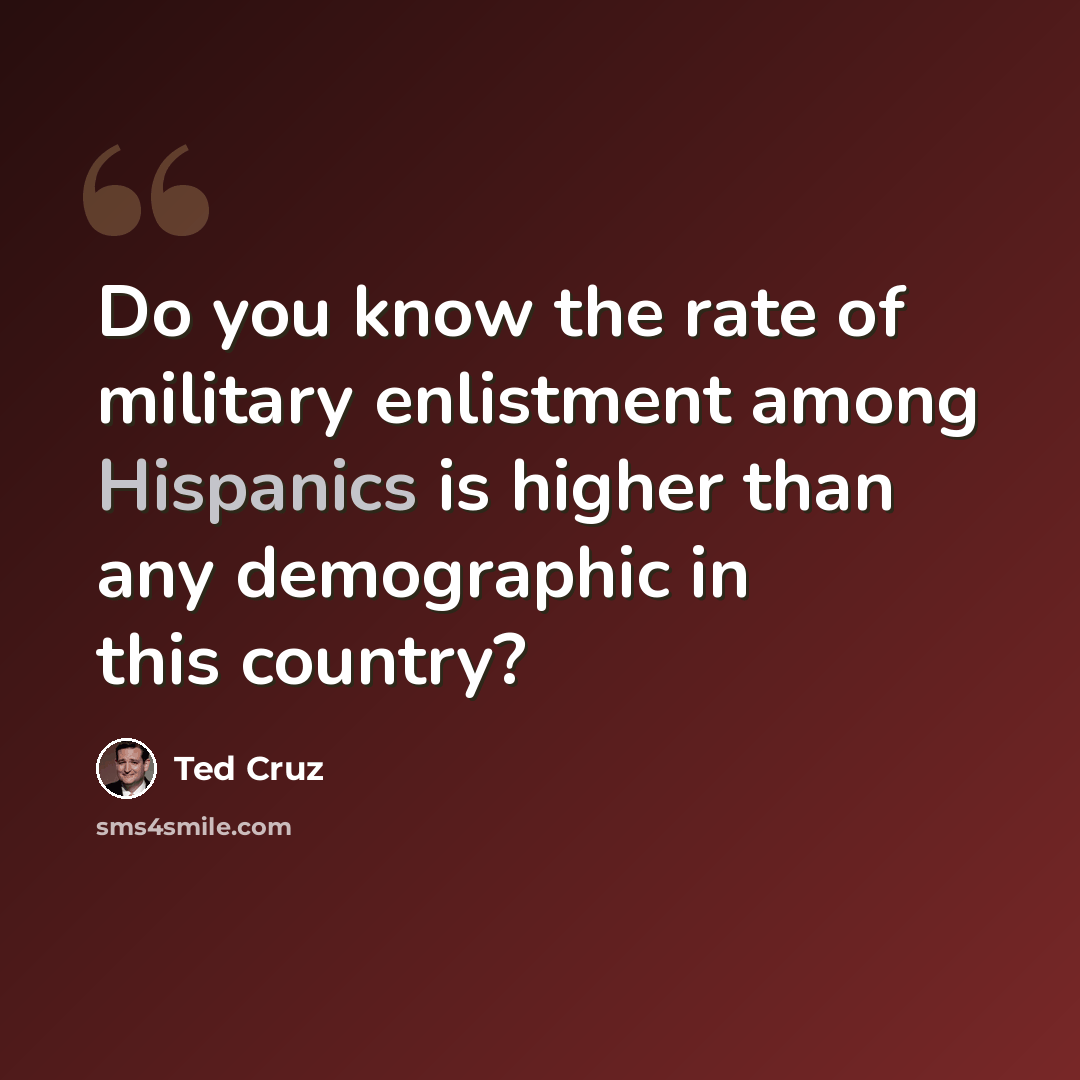 “Do you know the rate of military enlistment among Hispanics is higher than any demographic in this country?” quote by Ted Cruz
