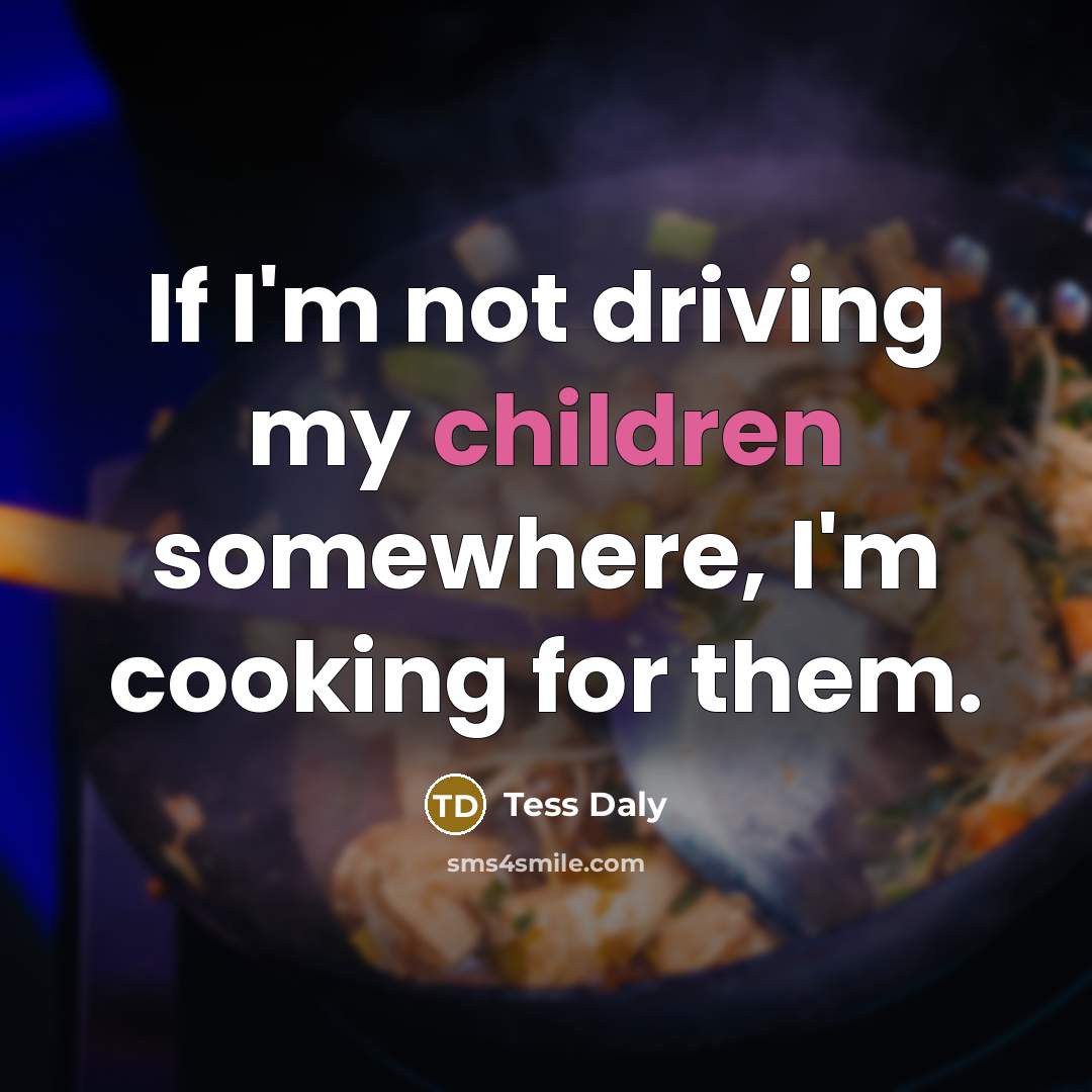 “If I'm not driving my children somewhere, I'm cooking for them.” quote by Tess Daly