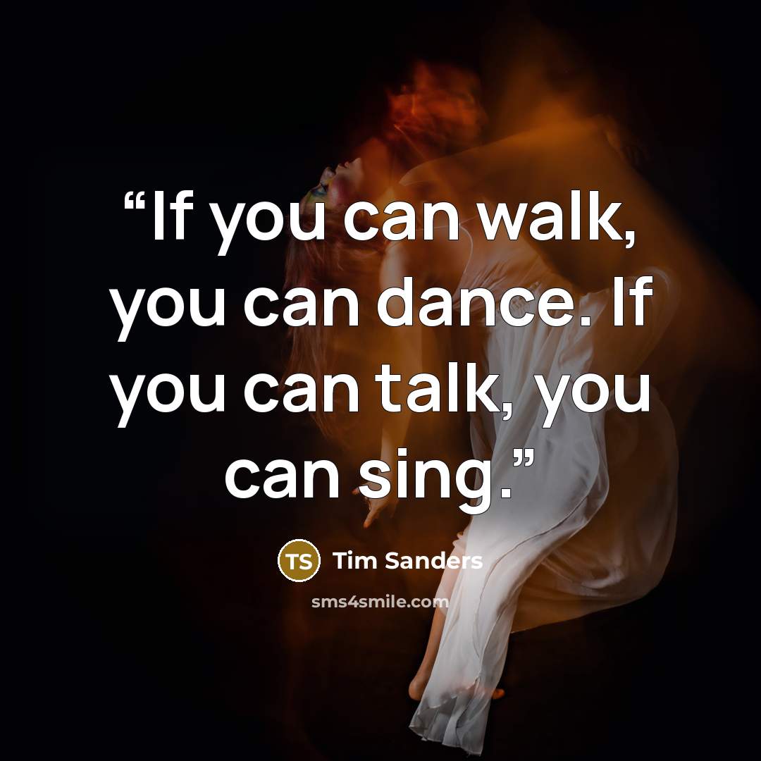 “If you can walk, you can dance. If you can talk, you can sing.” quote by Tim Sanders