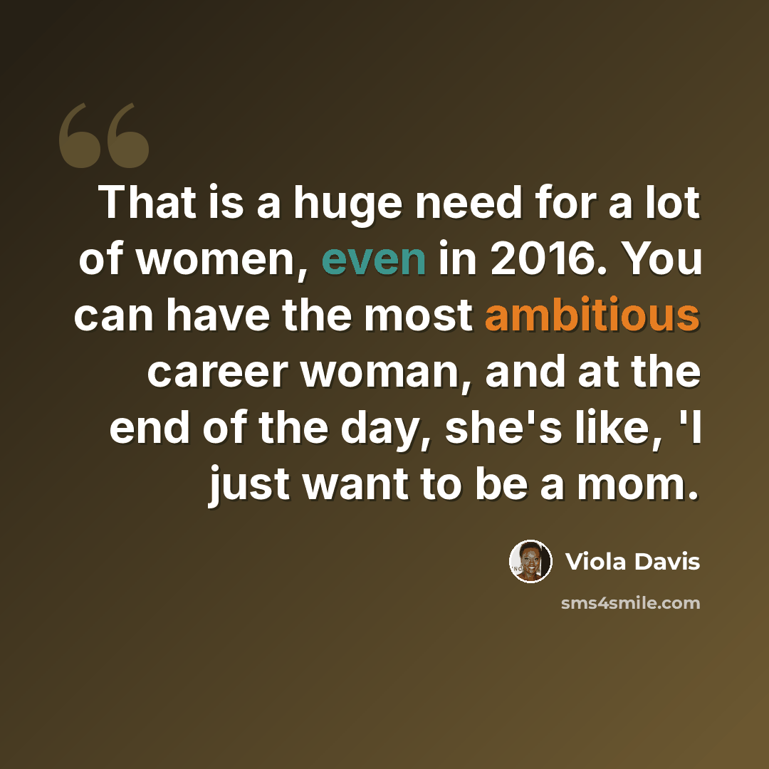 “That is a huge need for a lot of women, even in 2016. You can have the most ambitious career woman, and at the end of the day, she's like, 'I just want to be a mom.” quote by Viola Davis