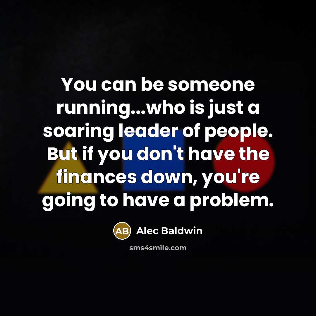 “You can be someone running...who is just a soaring leader of people. But if you don't have the finances down, you're going to have a problem.” quote by Alec Baldwin