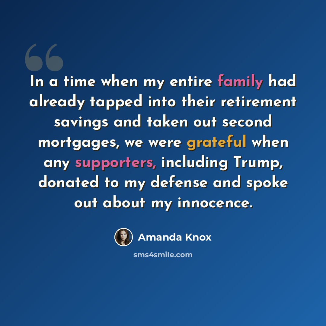 “In a time when my entire family had already tapped into their retirement savings and taken out second mortgages, we were grateful when any supporters, including Trump, donated to my defense and spoke out about my innocence.” quote by Amanda Knox