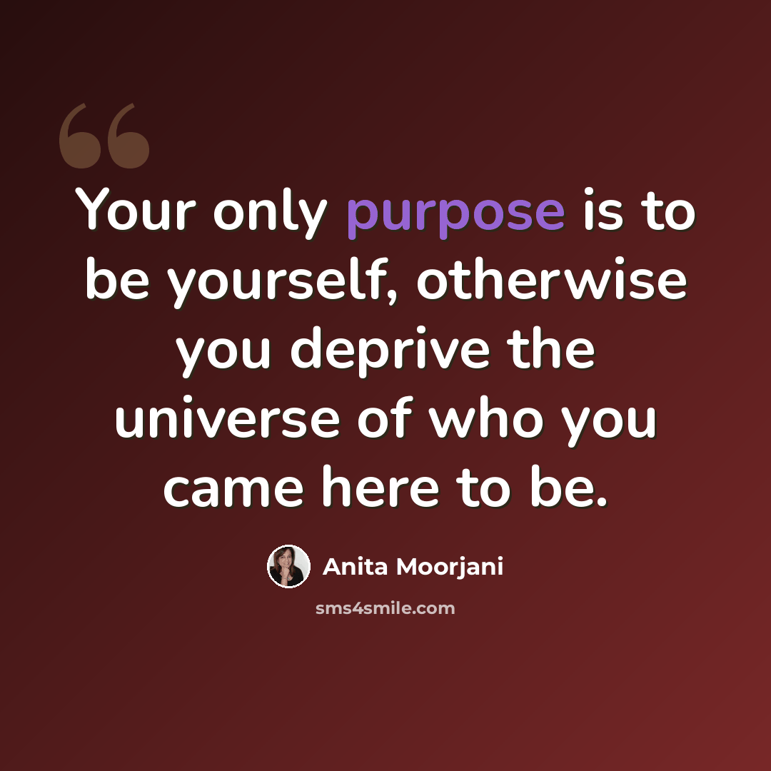 “Your only purpose is to be yourself, otherwise you deprive the universe of who you came here to be.” quote by Anita Moorjani