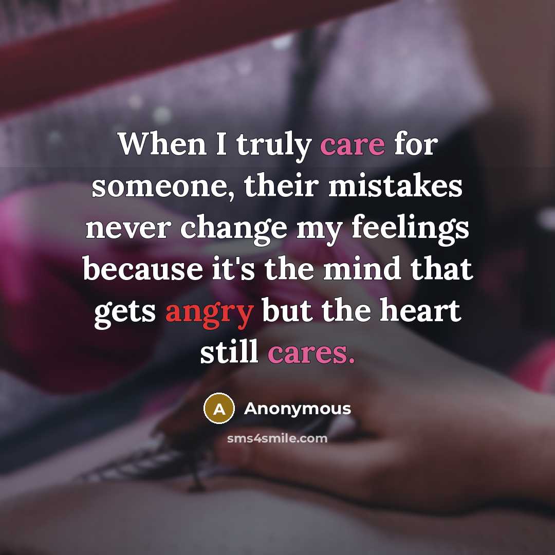 “When I truly care for someone, their mistakes never change my feelings because it's the mind that gets angry but the heart still cares.” quote by Anonymous