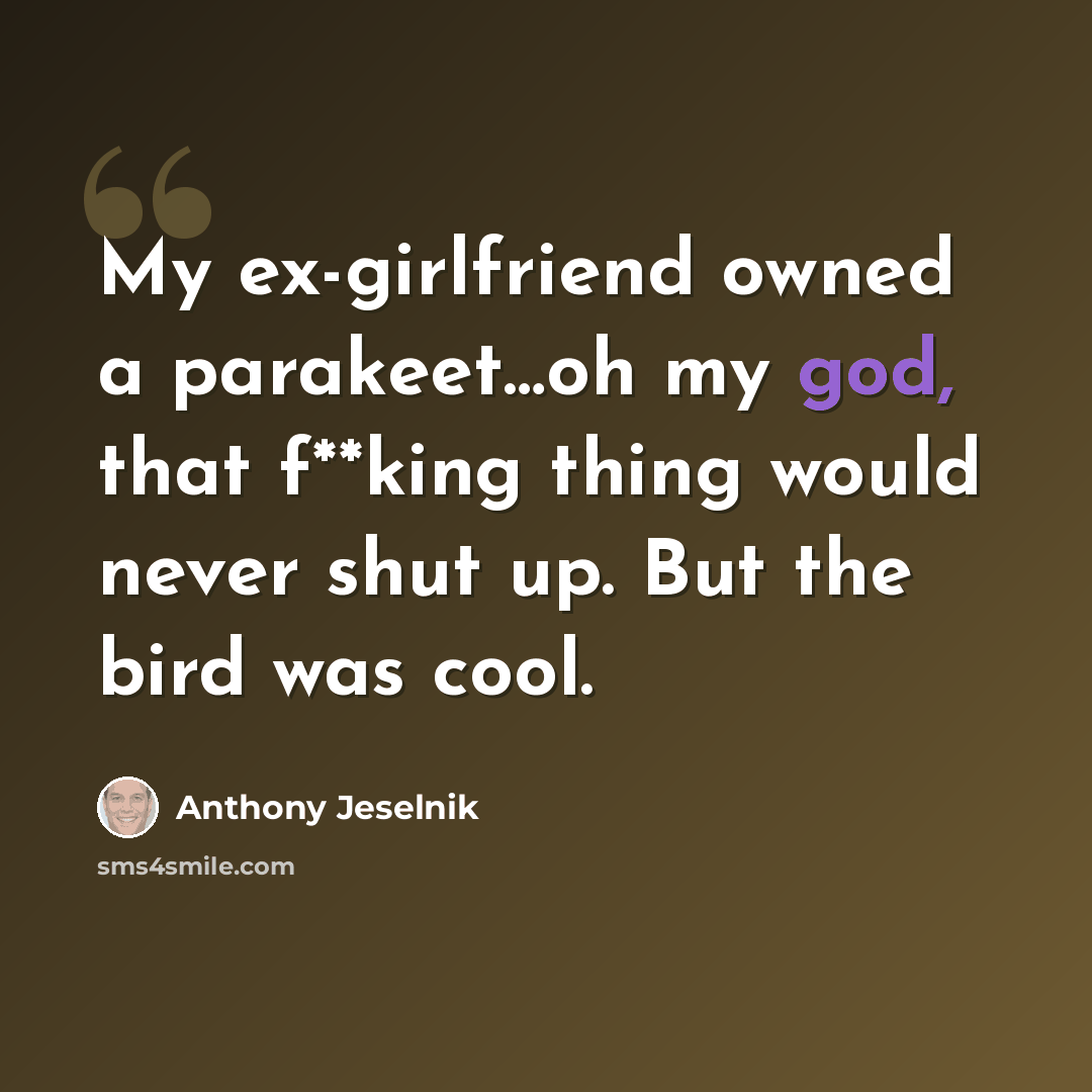 “My ex-girlfriend owned a parakeet…oh my god, that f**king thing would never shut up. But the bird was cool.” quote by Anthony Jeselnik