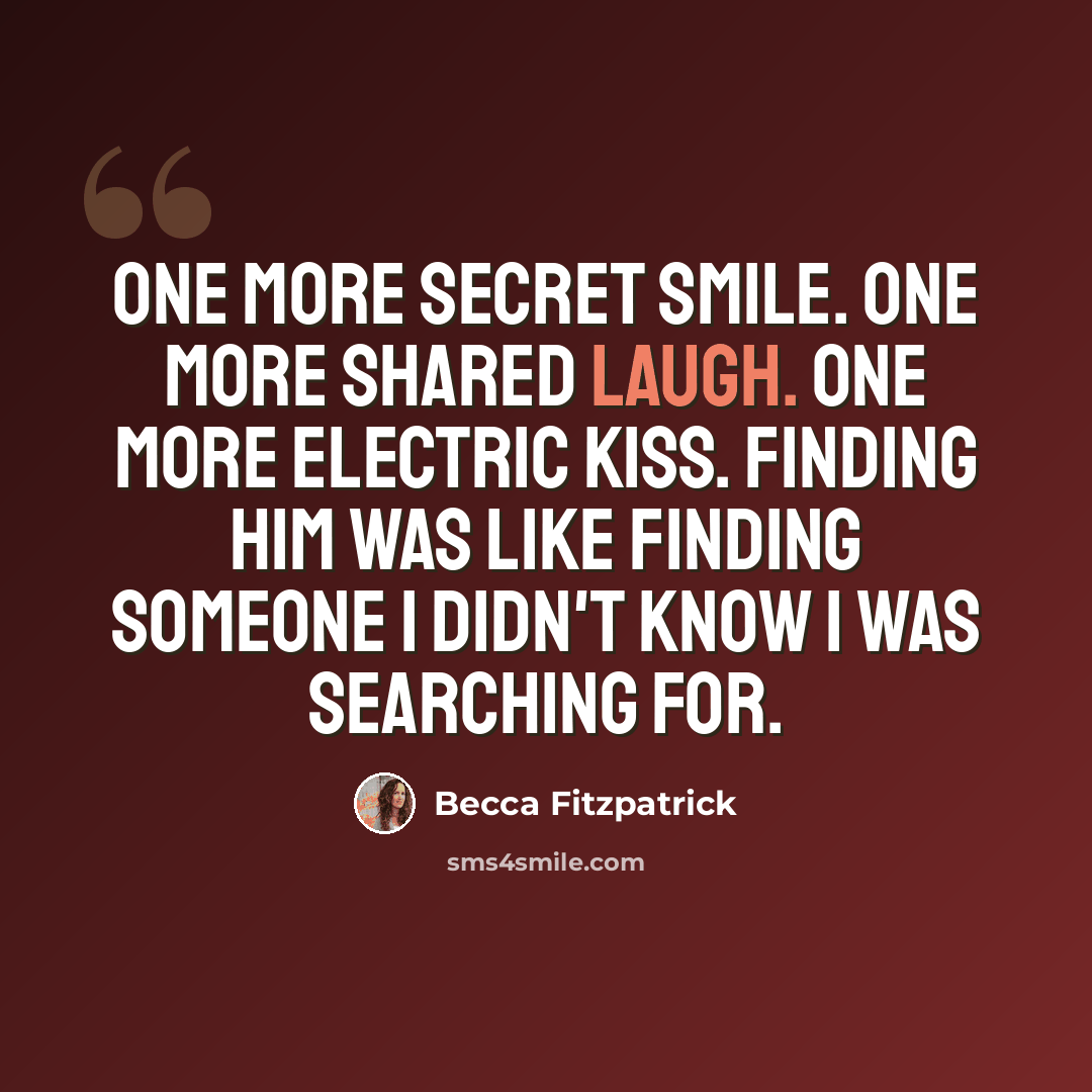 “One more secret smile. One more shared laugh. One more electric kiss. Finding him was like finding someone I didn't know I was searching for.” quote by Becca Fitzpatrick