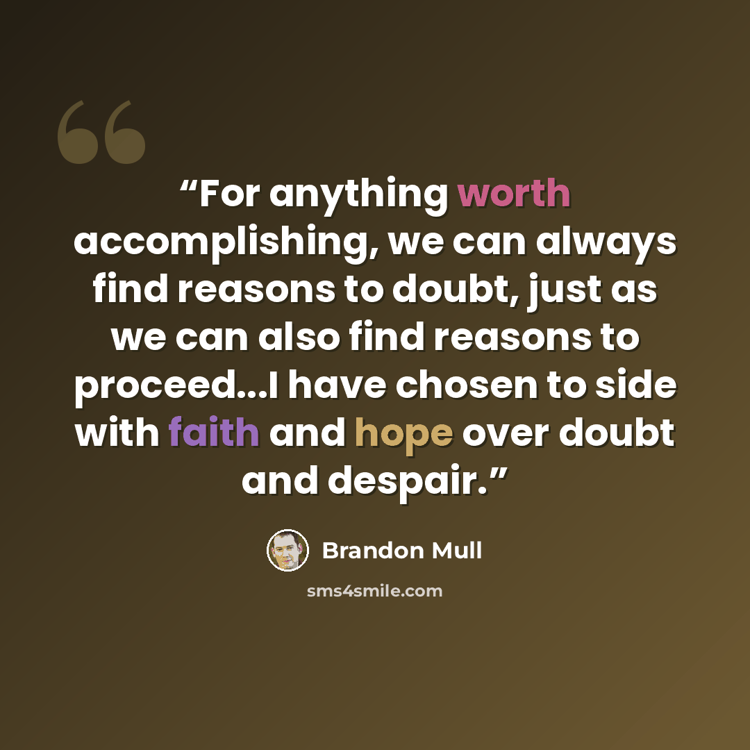 “For anything worth accomplishing, we can always find reasons to doubt, just as we can also find reasons to proceed...I have chosen to side with faith and hope over doubt and despair.” quote by Brandon Mull