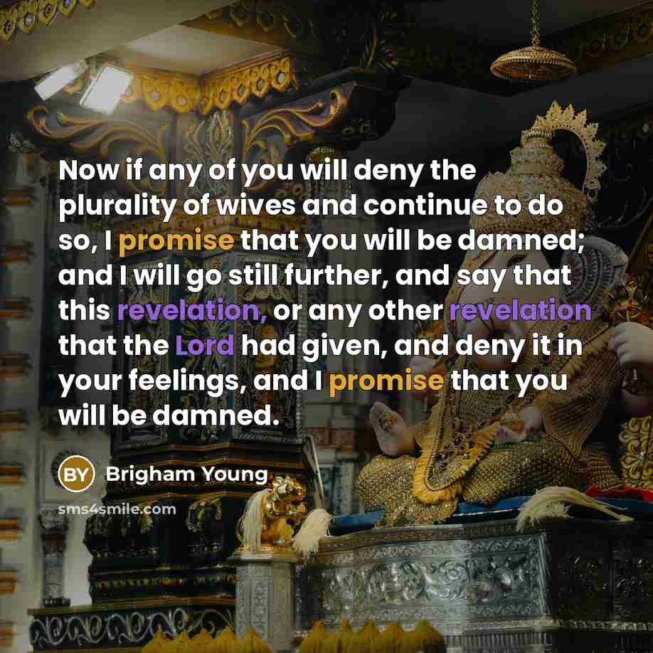 “Now if any of you will deny the plurality of wives and continue to do so, I promise that you will be damned; and I will go still further, and say that this revelation, or any other revelation that the Lord had given, and deny it in your feelings, and I promise that you will be damned.” quote by Brigham Young