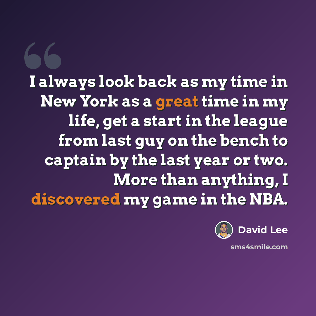 “I always look back as my time in New York as a great time in my life, get a start in the league from last guy on the bench to captain by the last year or two. More than anything, I discovered my game in the NBA.” quote by David Lee