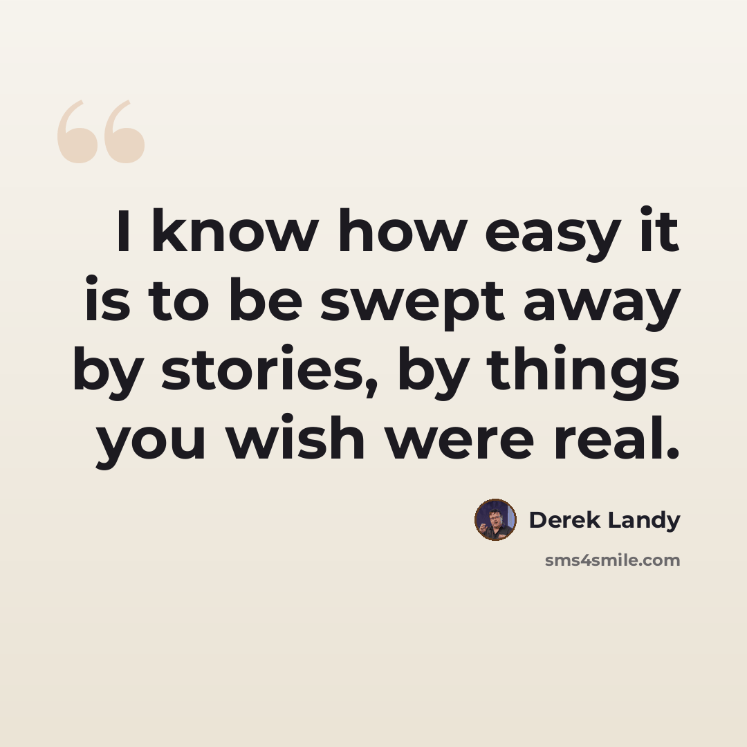 “I know how easy it is to be swept away by stories, by things you wish were real.” quote by Derek Landy