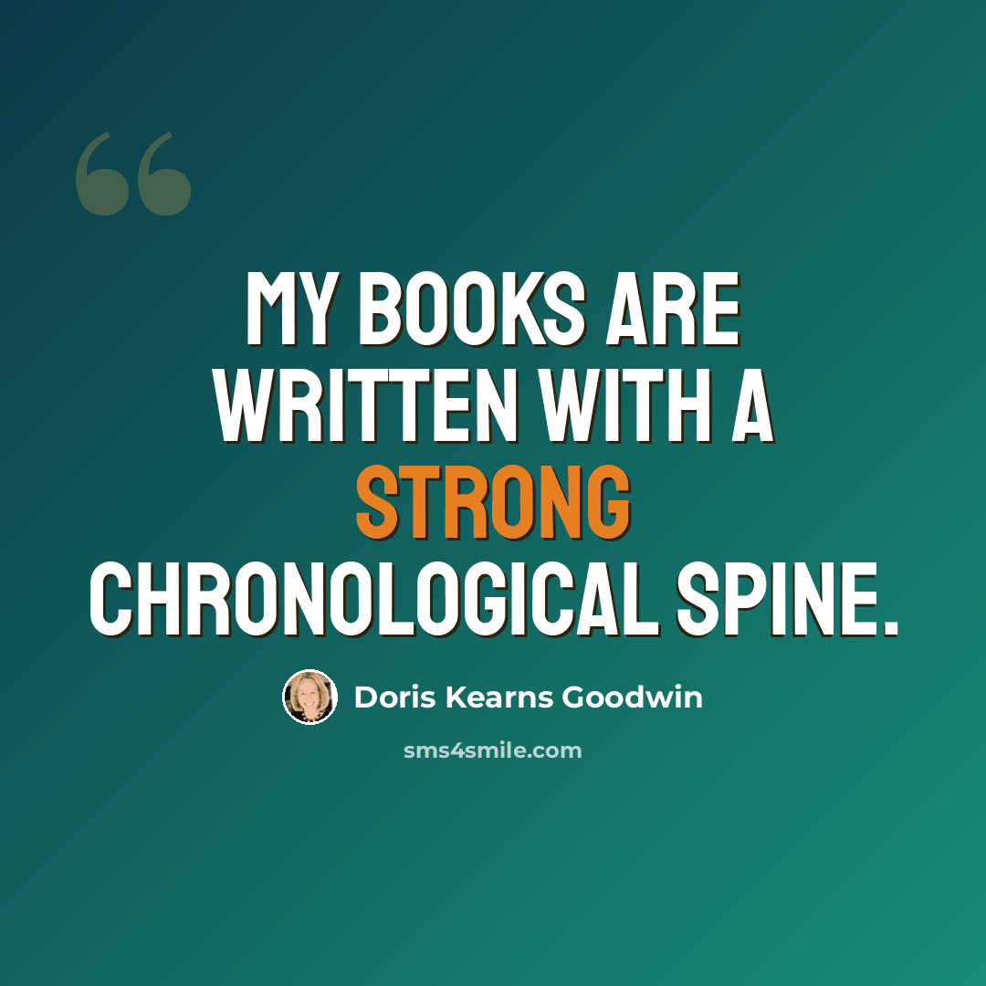“My books are written with a strong chronological spine.” quote by Doris Kearns Goodwin