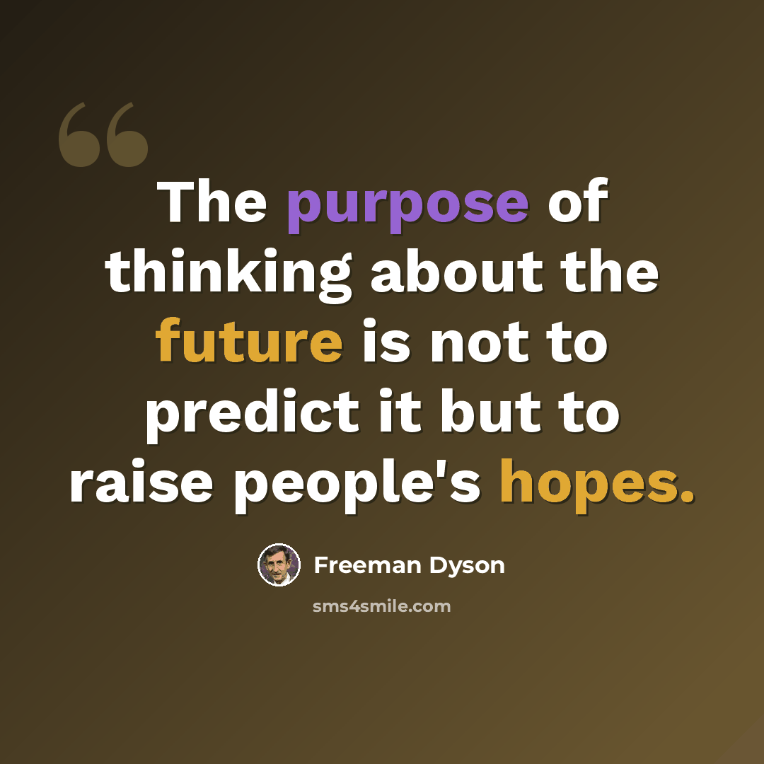 “The purpose of thinking about the future is not to predict it but to raise people's hopes.” quote by Freeman Dyson