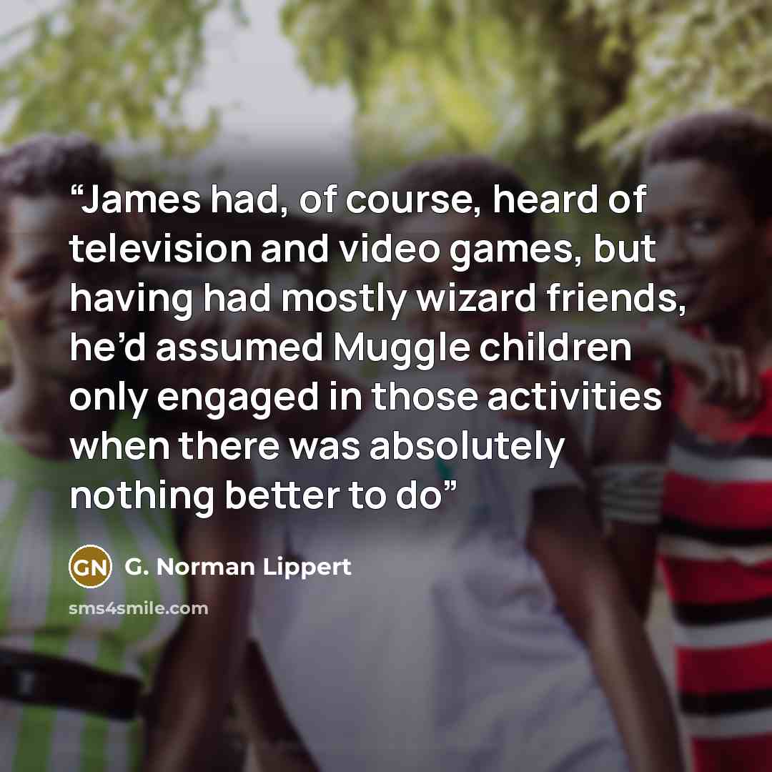“James had, of course, heard of television and video games, but having had mostly wizard friends, he’d assumed Muggle children only engaged in those activities when there was absolutely nothing better to do” quote by G. Norman Lippert