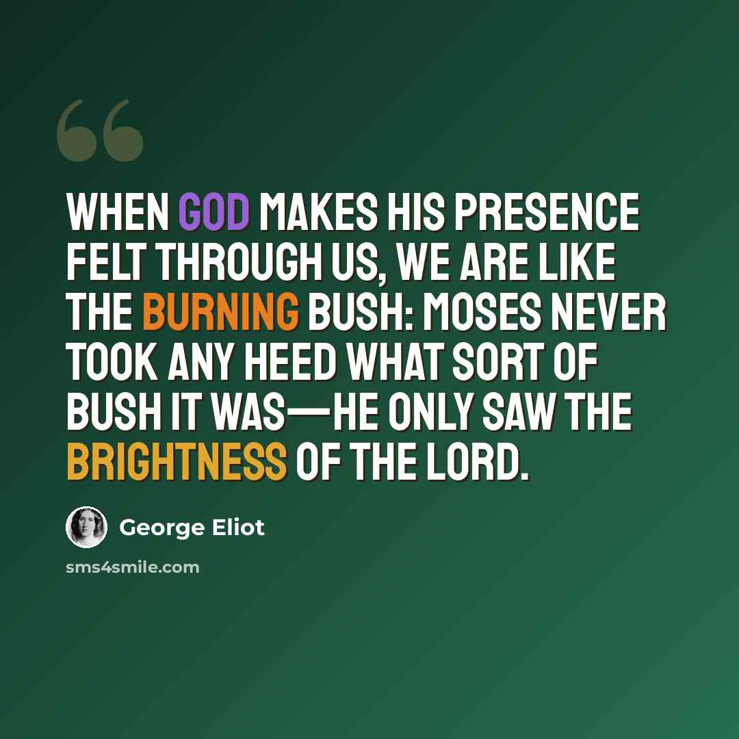 “When God makes His presence felt through us, we are like the burning bush: Moses never took any heed what sort of bush it was—he only saw the brightness of the Lord.” quote by George Eliot