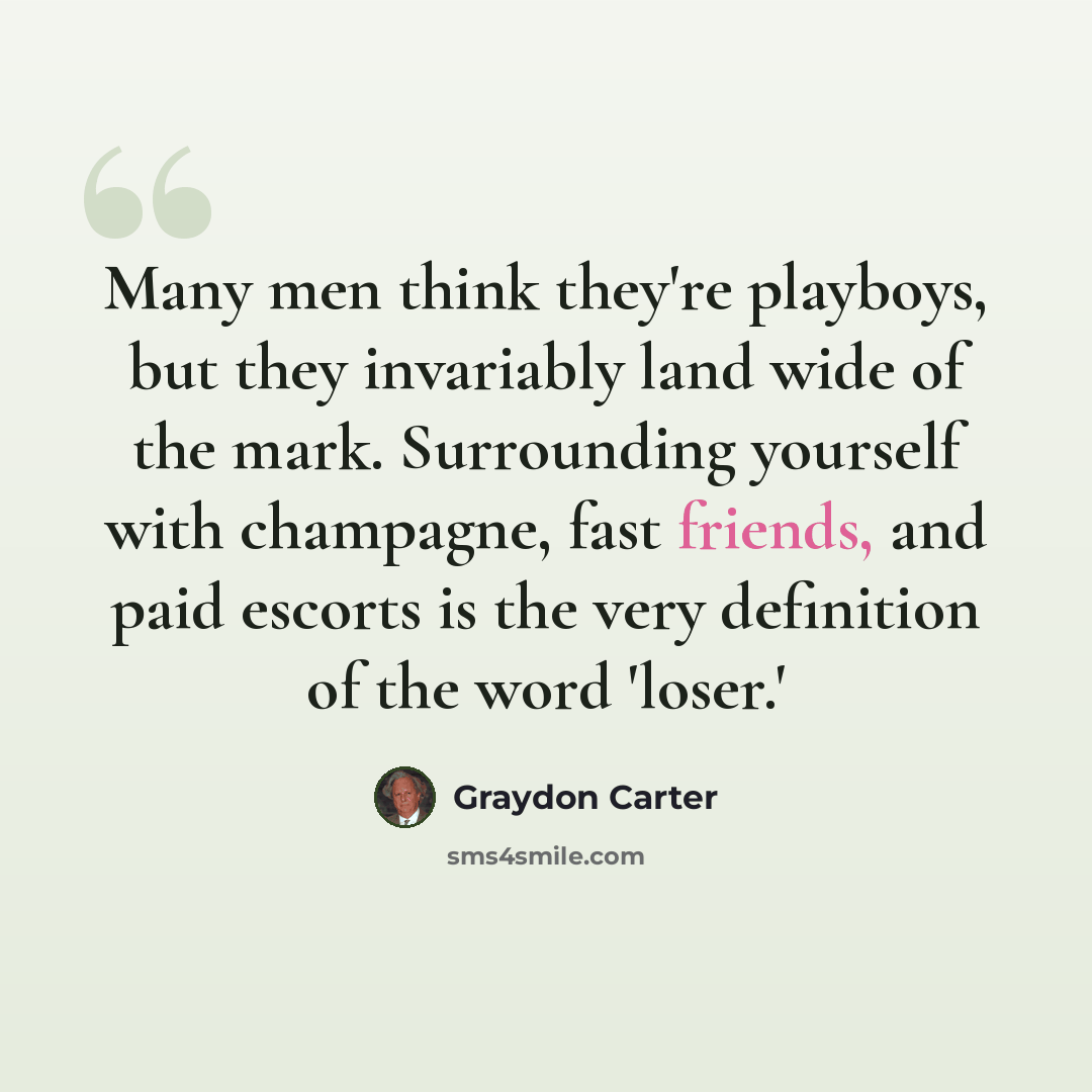 “Many men think they're playboys, but they invariably land wide of the mark. Surrounding yourself with champagne, fast friends, and paid escorts is the very definition of the word 'loser.'” quote by Graydon Carter