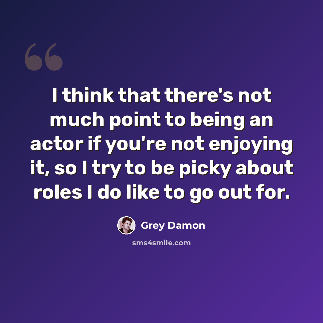“I think that there's not much point to being an actor if you're not enjoying it, so I try to be picky about roles I do like to go out for.” quote by Grey Damon